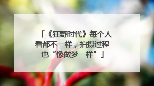 《狂野时代》每个人看都不一样，拍摄过程也“像做梦一样”
