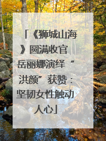 《狮城山海》圆满收官 岳丽娜演绎“洪颜”获赞：坚韧女性触动人心