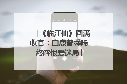 《临江仙》圆满收官：白鹿曾舜晞终解恨爱迷局