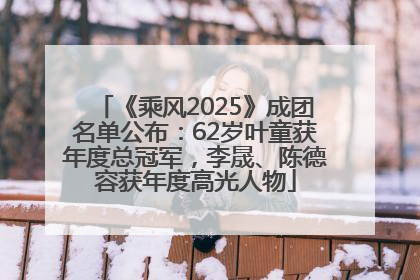 《乘风2025》成团名单公布：62岁叶童获年度总冠军，李晟、陈德容获年度高光人物