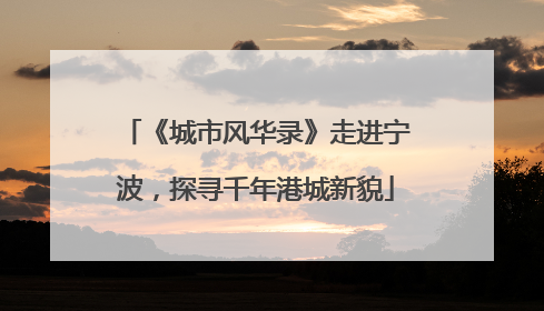 《城市风华录》走进宁波，探寻千年港城新貌
