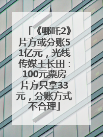 《哪吒2》片方或分账51亿元，光线传媒王长田：100元票房片方只拿33元，分账方式不合理