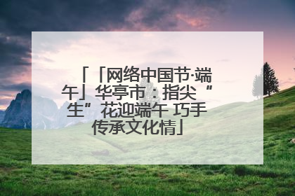 「网络中国节·端午」华亭市：指尖“生”花迎端午 巧手传承文化情