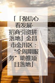 「强信心 看发展·招商引资拼落地」金昌市金川区：“全周期服务”助推项目落地