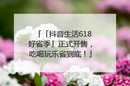 「抖音生活618好省季」正式开售，吃喝玩乐省到底！