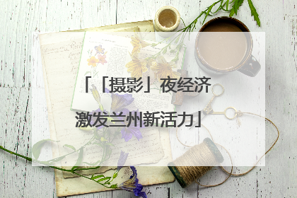 「摄影」夜经济激发兰州新活力
