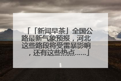 「新闻早茶」全国公路最新气象预报，河北这些路段将受雷暴影响，还有这些热点……