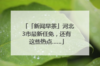 「新闻早茶」河北3市最新任免，还有这些热点……