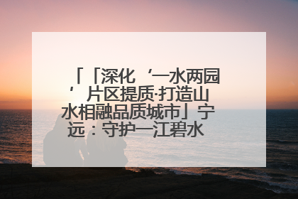 「深化‘一水两园’片区提质·打造山水相融品质城市」宁远：守护一江碧水 共享幸福河湖