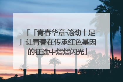 「青春华章·赣劲十足」让青春在传承红色基因的征途中熠熠闪光