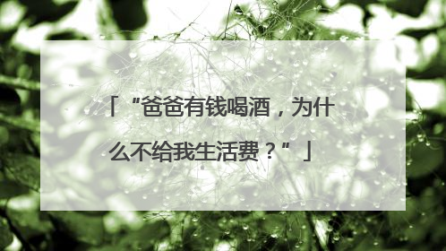 “爸爸有钱喝酒，为什么不给我生活费？”
