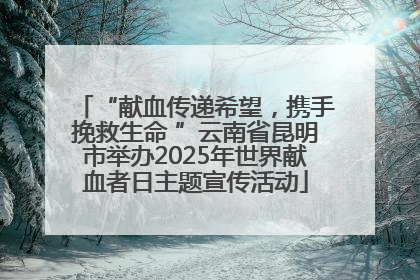 “献血传递希望，携手挽救生命 ”云南省昆明市举办2025年世界献血者日主题宣传活动