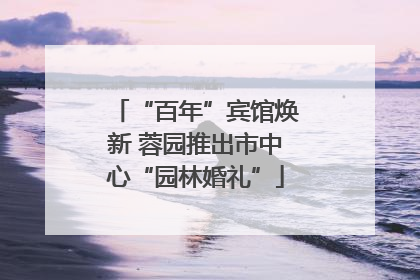 “百年”宾馆焕新 蓉园推出市中心“园林婚礼”