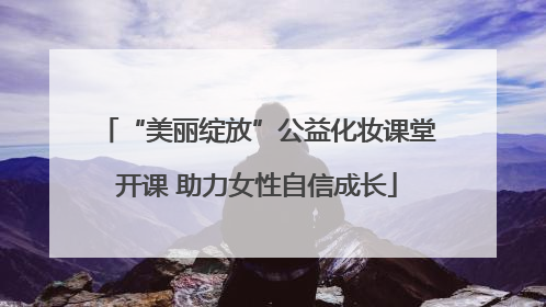 “美丽绽放”公益化妆课堂开课 助力女性自信成长