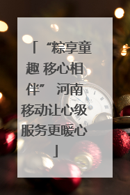 “粽享童趣 移心相伴” 河南移动让心级服务更暖心