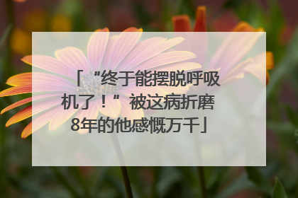 “终于能摆脱呼吸机了！”被这病折磨8年的他感慨万千
