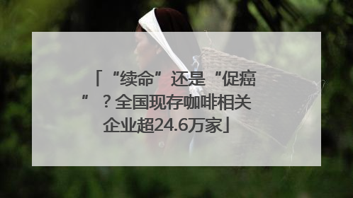 “续命”还是“促癌”？全国现存咖啡相关企业超24.6万家
