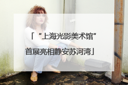“上海光影美术馆”首展亮相静安苏河湾