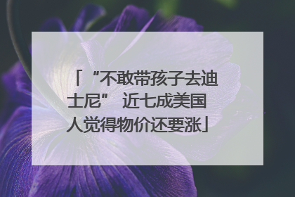 “不敢带孩子去迪士尼” 近七成美国人觉得物价还要涨