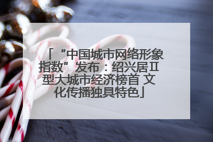 “中国城市网络形象指数”发布：绍兴居Ⅱ型大城市经济榜首 文化传播独具特色