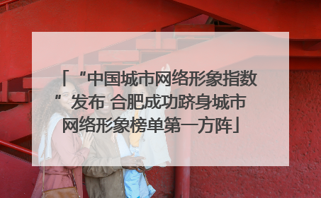 “中国城市网络形象指数”发布 合肥成功跻身城市网络形象榜单第一方阵