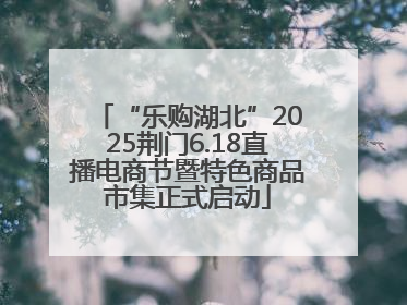 “乐购湖北”2025荆门6.18直播电商节暨特色商品市集正式启动
