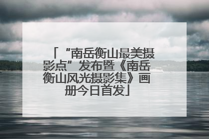 “南岳衡山最美摄影点”发布暨《南岳衡山风光摄影集》画册今日首发