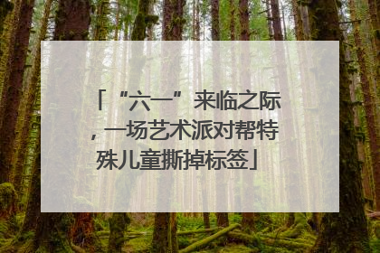 “六一”来临之际，一场艺术派对帮特殊儿童撕掉标签