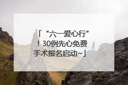 “六一爱心行”！30例先心免费手术报名启动~