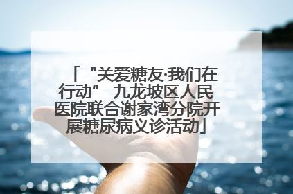 “关爱糖友·我们在行动” 九龙坡区人民医院联合谢家湾分院开展糖尿病义诊活动