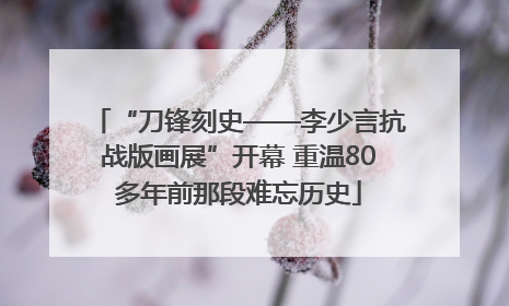 “刀锋刻史——李少言抗战版画展”开幕 重温80多年前那段难忘历史