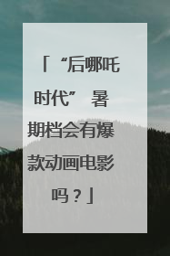 “后哪吒时代” 暑期档会有爆款动画电影吗？