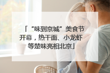 “味到京城”美食节开幕，热干面、小龙虾等楚味亮相北京