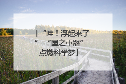 “哇！浮起来了” “国之重器”点燃科学梦