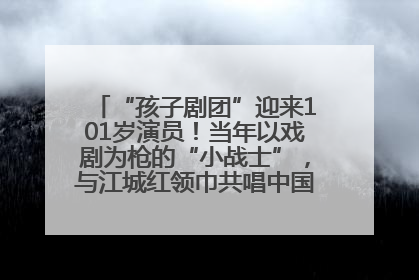 “孩子剧团”迎来101岁演员！当年以戏剧为枪的“小战士”，与江城红领巾共唱中国少年先锋队队歌