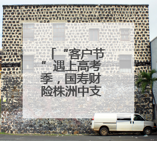 “客户节”遇上高考季，国寿财险株洲中支用爱护航青春答卷