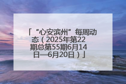 “心安滨州”每周动态（2025年第22期总第55期6月14日—6月20日）