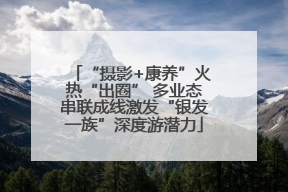 “摄影+康养”火热“出圈” 多业态串联成线激发“银发一族”深度游潜力