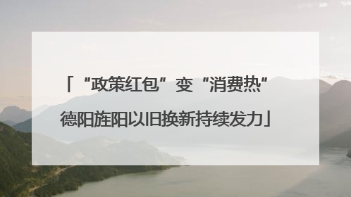 “政策红包”变“消费热” 德阳旌阳以旧换新持续发力