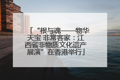 “根与魂——物华天宝 非常客家：江西省非物质文化遗产展演”在香港举行