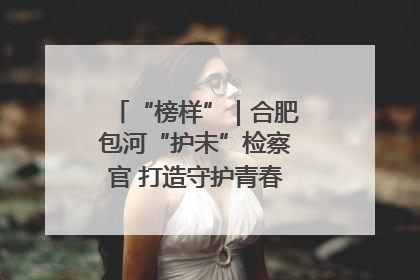 “榜样”｜合肥包河“护未”检察官 打造守护青春成长的永恒灯塔