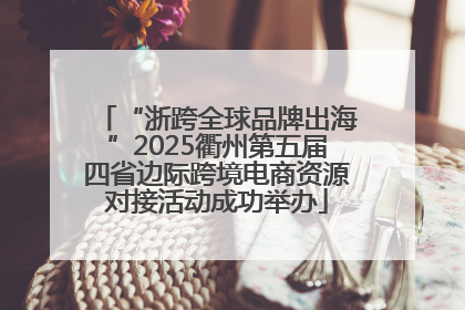 “浙跨全球品牌出海”2025衢州第五届四省边际跨境电商资源对接活动成功举办