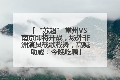 “苏超” 常州VS南京即将开战，场外非洲演员载歌载舞，高喊助威：今晚吃鸭