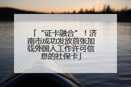 “证卡融合”！济南市成功发放首张加载外国人工作许可信息的社保卡