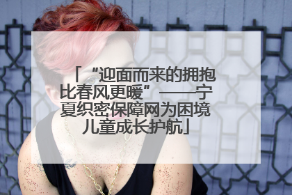 “迎面而来的拥抱比春风更暖”——宁夏织密保障网为困境儿童成长护航