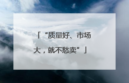 “质量好、市场大，就不愁卖”