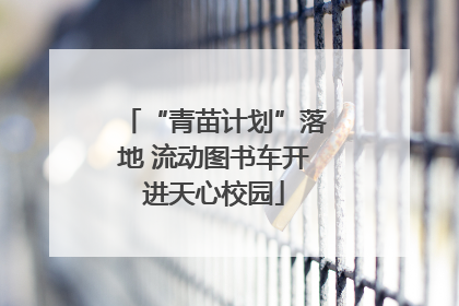 “青苗计划”落地 流动图书车开进天心校园