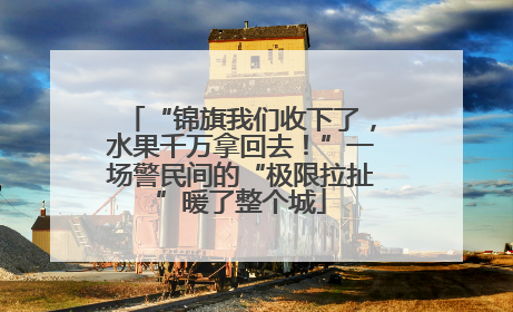 “锦旗我们收下了，水果千万拿回去！”一场警民间的“极限拉扯”暖了整个城