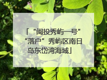 “闽投秀屿一号”“落户”秀屿区南日岛东岱湾海域
