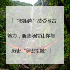 “零距离”感受考古魅力，浙些场馆让你与历史“亲密接触”